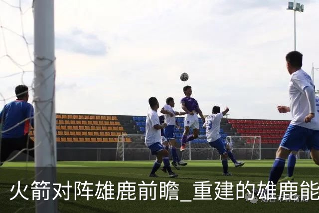 火箭对阵雄鹿前瞻 重建的雄鹿能为火箭带来什么威胁 乌度卡会如何应对